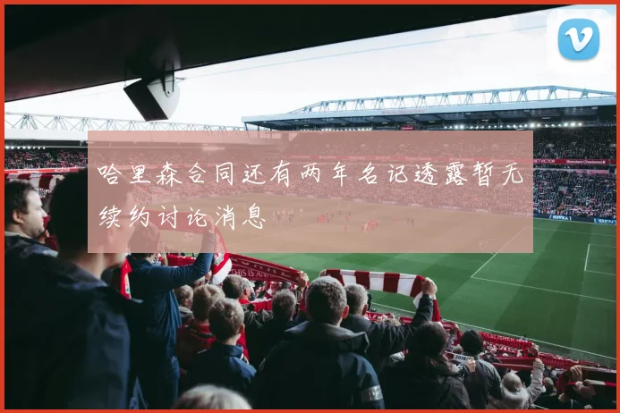 哈里森合同还有两年名记透露暂无续约讨论消息