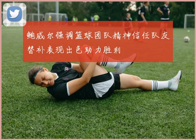 鲍威尔强调篮球团队精神信任队友替补表现出色助力胜利