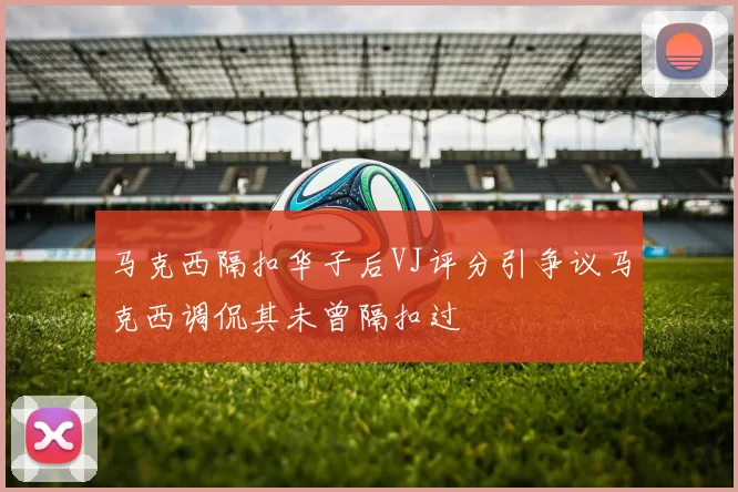 马克西隔扣华子后VJ评分引争议马克西调侃其未曾隔扣过