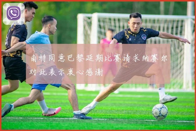 南特同意巴黎延期比赛请求纳赛尔对此表示衷心感谢