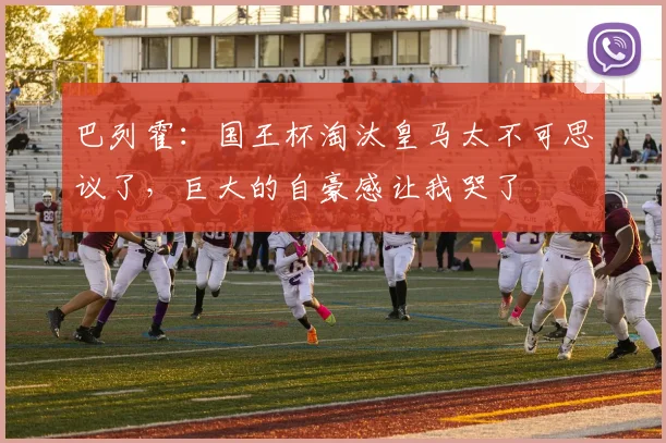 巴列霍：国王杯淘汰皇马太不可思议了，巨大的自豪感让我哭了