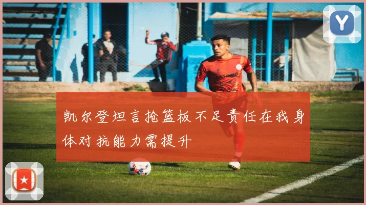 凯尔登坦言抢篮板不足责任在我身体对抗能力需提升