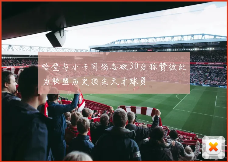 哈登与小卡同场各砍30分称赞彼此为联盟历史顶尖天才球员