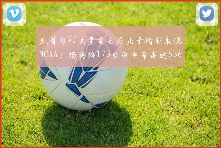 瓜哥与VJ共赏安东尼儿子精彩表现NCAA三场场均173分命中率高达636