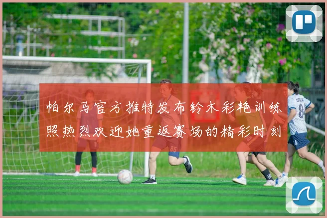 帕尔马官方推特发布铃木彩艳训练照热烈欢迎她重返赛场的精彩时刻