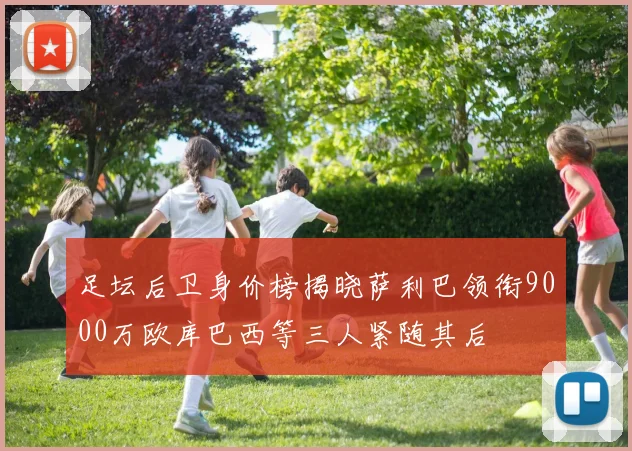 足坛后卫身价榜揭晓萨利巴领衔9000万欧库巴西等三人紧随其后