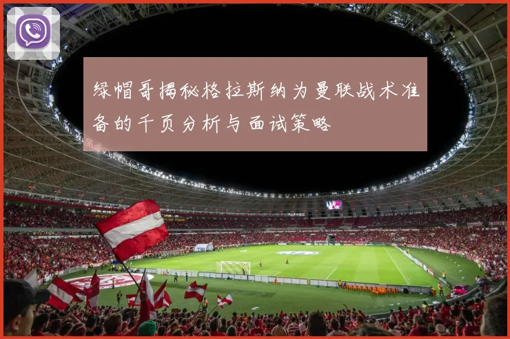 绿帽哥揭秘格拉斯纳为曼联战术准备的千页分析与面试策略